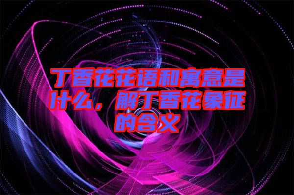 丁香花花語和寓意是什么，解丁香花象征的含義