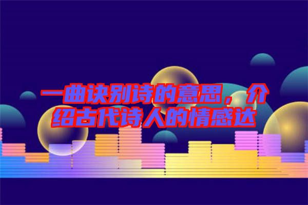 一曲訣別詩(shī)的意思，介紹古代詩(shī)人的情感達(dá)