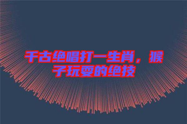 千古絕唱打一生肖，猴子玩耍的絕技
