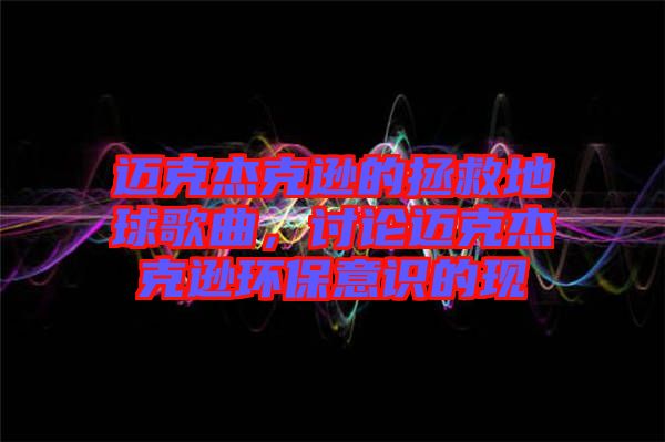 邁克杰克遜的拯救地球歌曲，討論邁克杰克遜環(huán)保意識(shí)的現(xiàn)