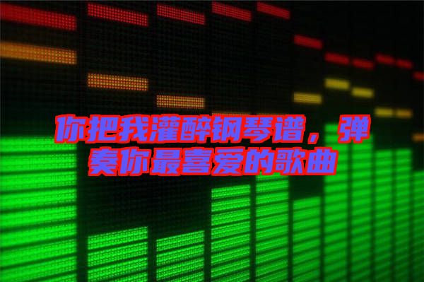 你把我灌醉鋼琴譜，彈奏你最喜愛的歌曲
