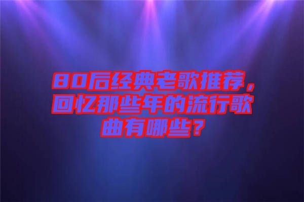 80后經(jīng)典老歌推薦，回憶那些年的流行歌曲有哪些？