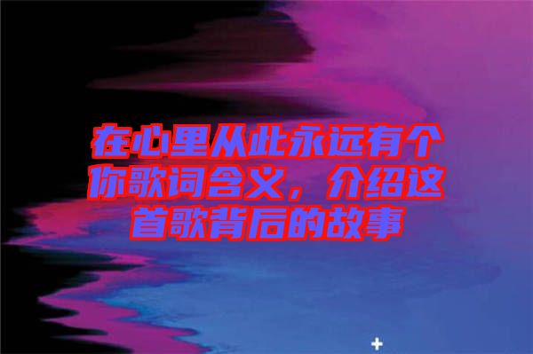 在心里從此永遠(yuǎn)有個你歌詞含義，介紹這首歌背后的故事