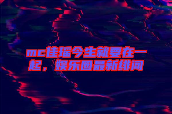 mc佳瑤今生就要在一起，娛樂圈最新緋聞