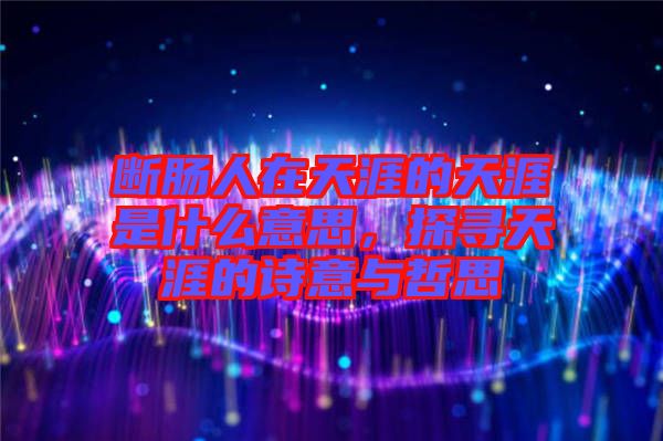 斷腸人在天涯的天涯是什么意思，探尋天涯的詩意與哲思
