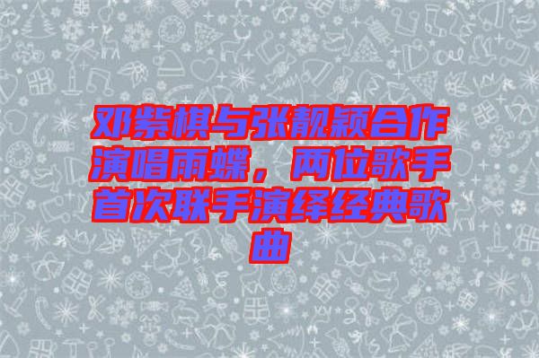 鄧紫棋與張靚穎合作演唱雨蝶，兩位歌手首次聯(lián)手演繹經(jīng)典歌曲