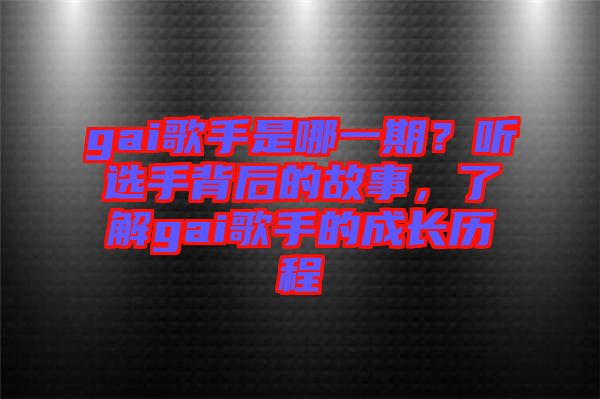 gai歌手是哪一期？聽選手背后的故事，了解gai歌手的成長歷程