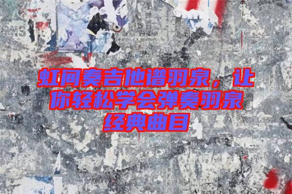 虹間奏吉他譜羽泉，讓你輕松學(xué)會(huì)彈奏羽泉經(jīng)典曲目