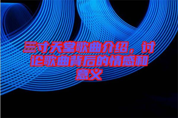 三寸天堂歌曲介紹，討論歌曲背后的情感和意義