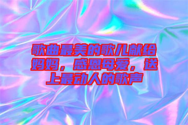 歌曲最美的歌兒獻(xiàn)給媽媽，感恩母愛，送上最動(dòng)人的歌聲