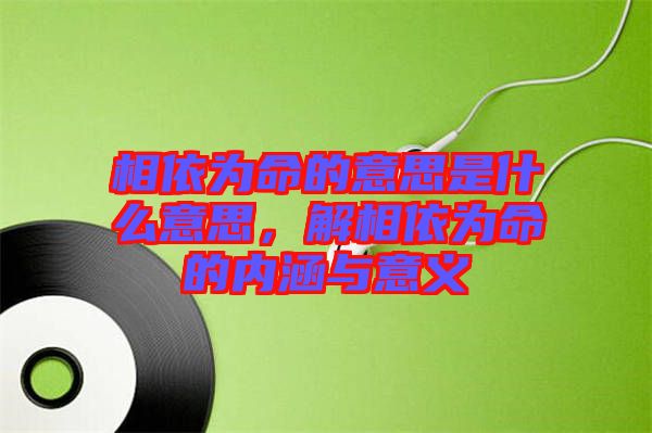 相依為命的意思是什么意思，解相依為命的內(nèi)涵與意義