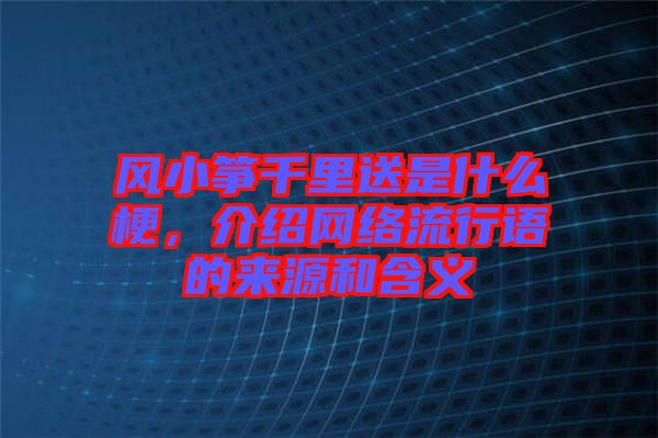 風(fēng)小箏千里送是什么梗，介紹網(wǎng)絡(luò)流行語的來源和含義