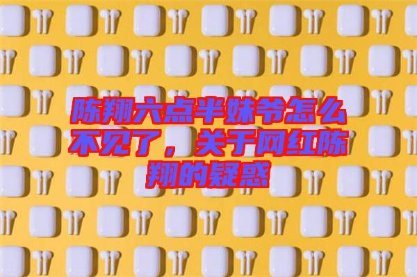 陳翔六點半妹爺怎么不見了，關(guān)于網(wǎng)紅陳翔的疑惑