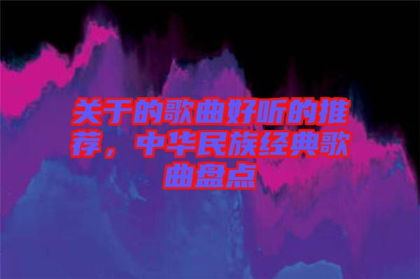 關(guān)于的歌曲好聽的推薦，中華民族經(jīng)典歌曲盤點(diǎn)