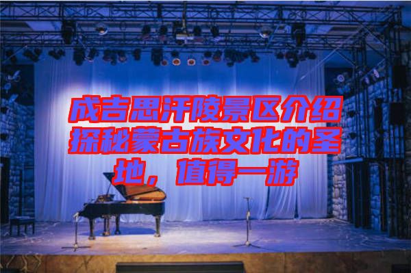 成吉思汗陵景區(qū)介紹探秘蒙古族文化的圣地，值得一游