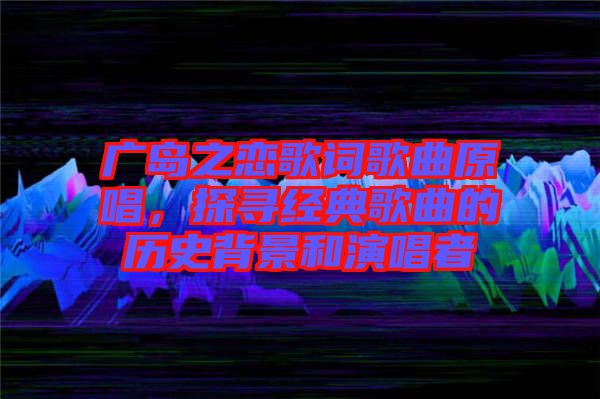 廣島之戀歌詞歌曲原唱，探尋經(jīng)典歌曲的歷史背景和演唱者