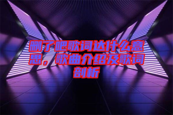 刪了吧歌詞達(dá)什么意思，歌曲介紹及歌詞剖析
