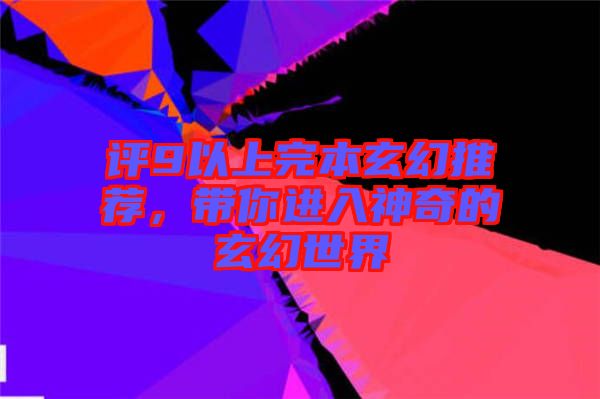 評9以上完本玄幻推薦，帶你進入神奇的玄幻世界