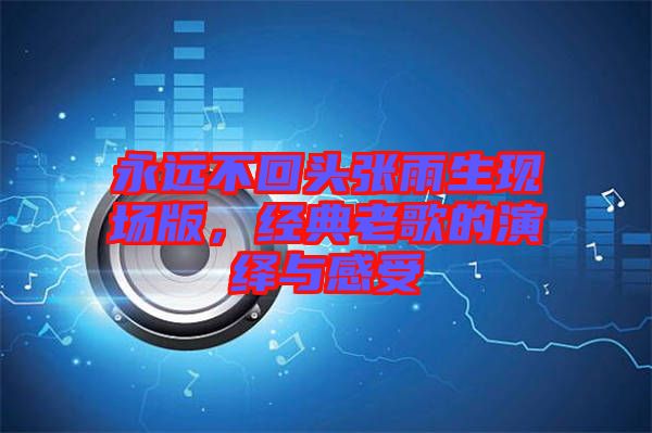 永遠(yuǎn)不回頭張雨生現(xiàn)場版，經(jīng)典老歌的演繹與感受