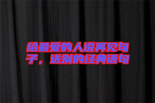 給最愛的人說再見句子，送別的經(jīng)典語句