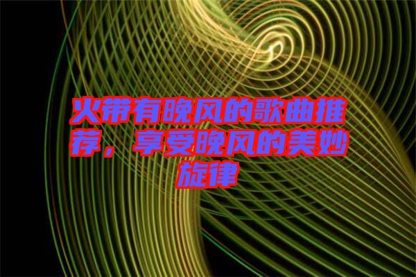 火帶有晚風的歌曲推薦，享受晚風的美妙旋律