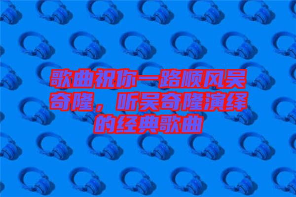 歌曲祝你一路順風(fēng)吳奇隆，聽吳奇隆演繹的經(jīng)典歌曲