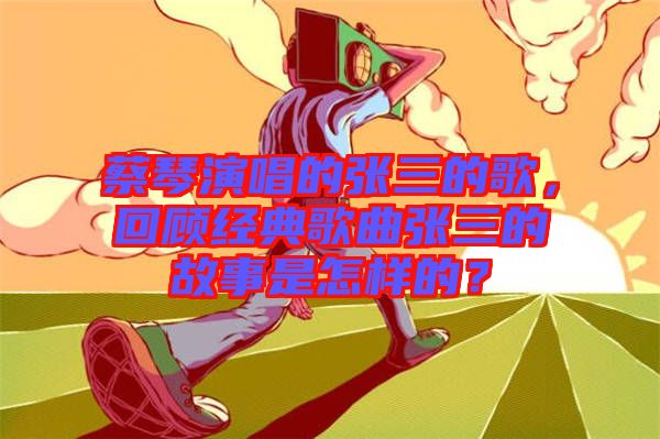 蔡琴演唱的張三的歌，回顧經(jīng)典歌曲張三的故事是怎樣的？