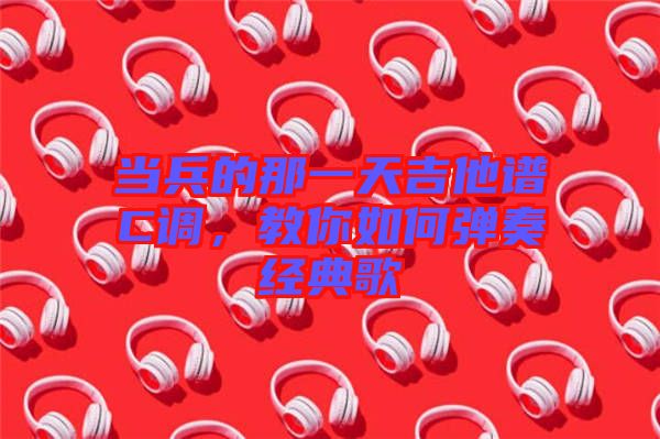 當兵的那一天吉他譜C調，教你如何彈奏經典歌