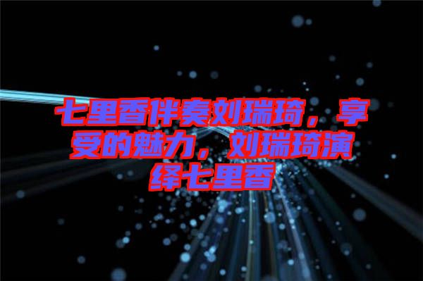 七里香伴奏劉瑞琦，享受的魅力，劉瑞琦演繹七里香