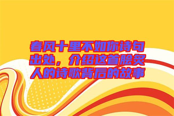 春風十里不如你詩句出處，介紹這首膾炙人的詩歌背后的故事