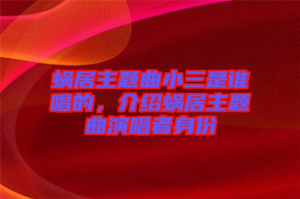 蝸居主題曲小三是誰唱的，介紹蝸居主題曲演唱者身份