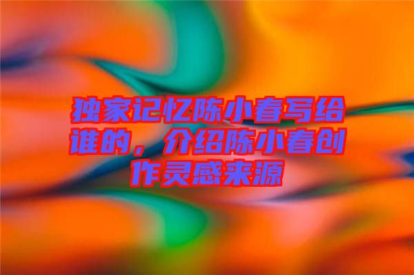 獨(dú)家記憶陳小春寫給誰(shuí)的，介紹陳小春創(chuàng)作靈感來(lái)源