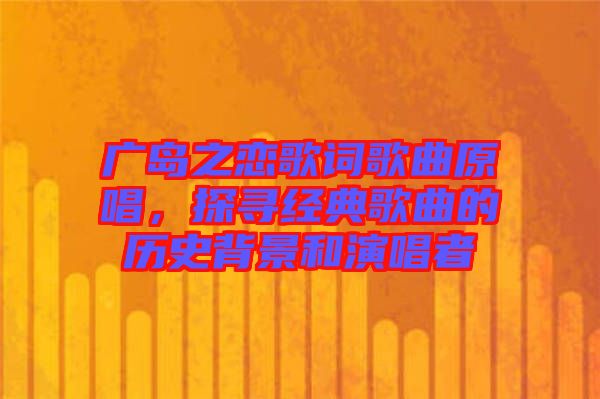 廣島之戀歌詞歌曲原唱，探尋經(jīng)典歌曲的歷史背景和演唱者