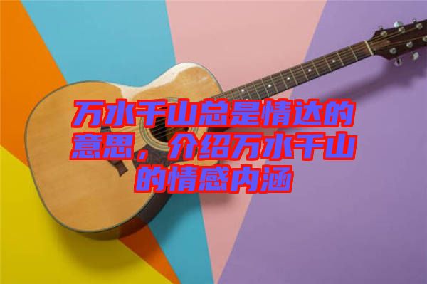 萬(wàn)水千山總是情達(dá)的意思，介紹萬(wàn)水千山的情感內(nèi)涵