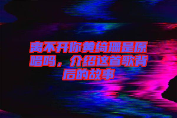 離不開你黃綺珊是原唱嗎，介紹這首歌背后的故事