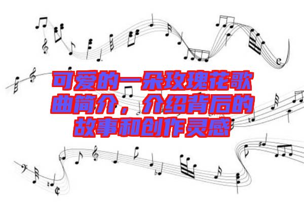 可愛(ài)的一朵玫瑰花歌曲簡(jiǎn)介，介紹背后的故事和創(chuàng)作靈感