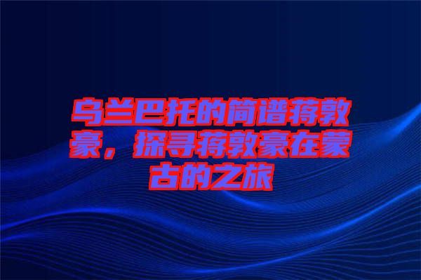 烏蘭巴托的簡(jiǎn)譜蔣敦豪，探尋蔣敦豪在蒙古的之旅