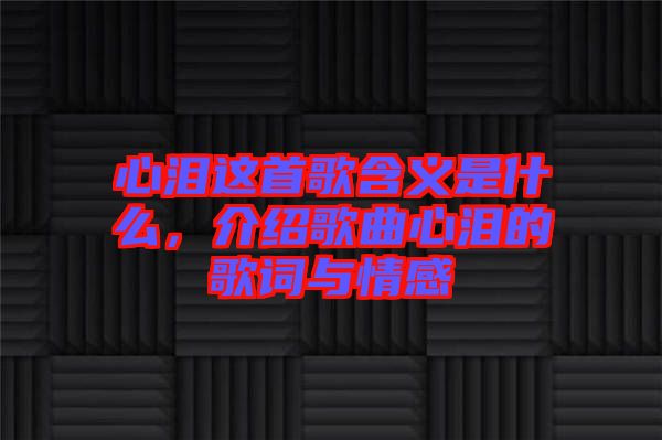 心淚這首歌含義是什么，介紹歌曲心淚的歌詞與情感