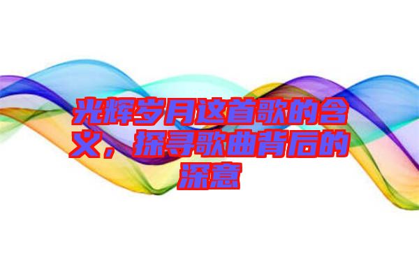 光輝歲月這首歌的含義，探尋歌曲背后的深意