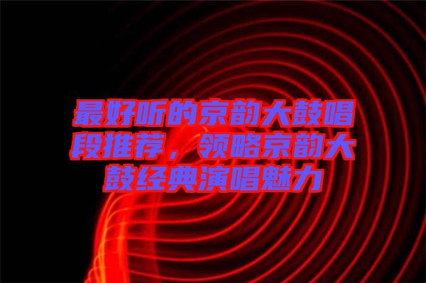 最好聽的京韻大鼓唱段推薦，領(lǐng)略京韻大鼓經(jīng)典演唱魅力