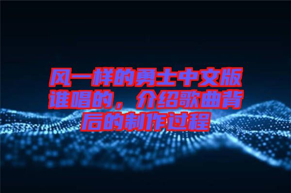 風(fēng)一樣的勇士中文版誰(shuí)唱的，介紹歌曲背后的制作過(guò)程