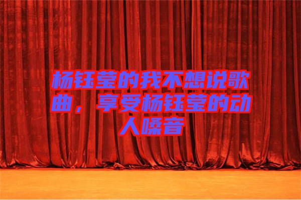 楊鈺瑩的我不想說歌曲，享受楊鈺瑩的動人嗓音