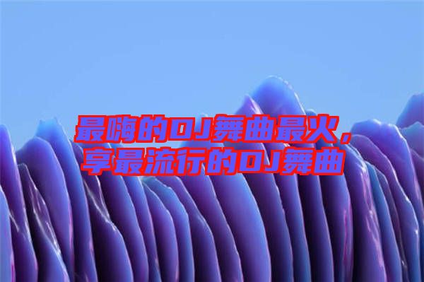 最嗨的DJ舞曲最火，享最流行的DJ舞曲