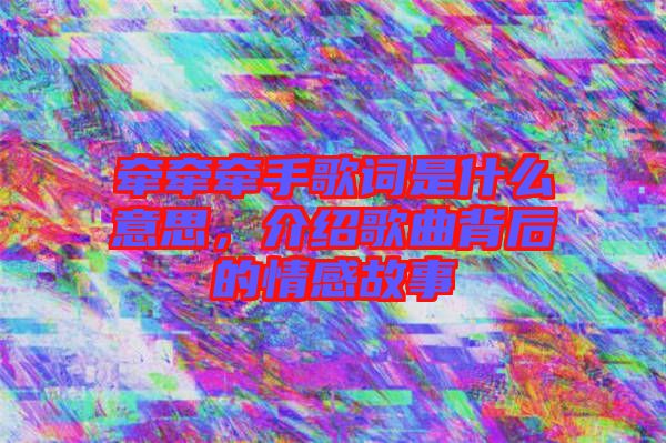 牽牽牽手歌詞是什么意思，介紹歌曲背后的情感故事