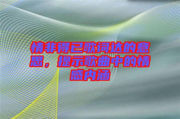 情非得已歌詞達(dá)的意思，提示歌曲中的情感內(nèi)涵