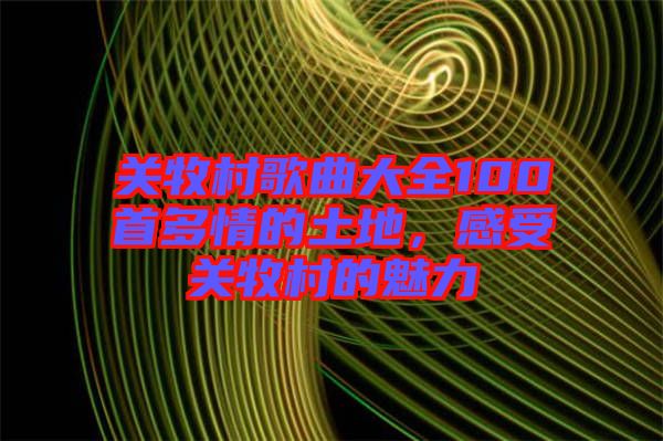 關(guān)牧村歌曲大全100首多情的土地，感受關(guān)牧村的魅力