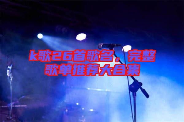 k歌26首歌名，完整歌單推薦大合集