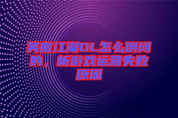 笑傲江湖OL怎么倒閉的，析游戲運(yùn)營(yíng)失敗原因