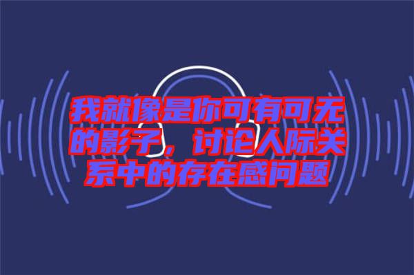 我就像是你可有可無的影子，討論人際關(guān)系中的存在感問題