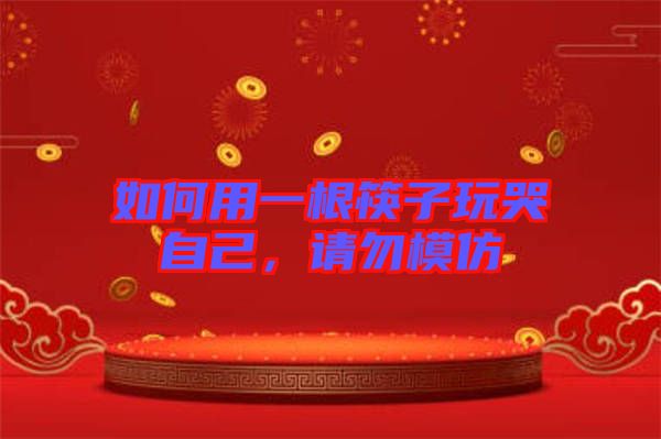 如何用一根筷子玩哭自己，請勿模仿